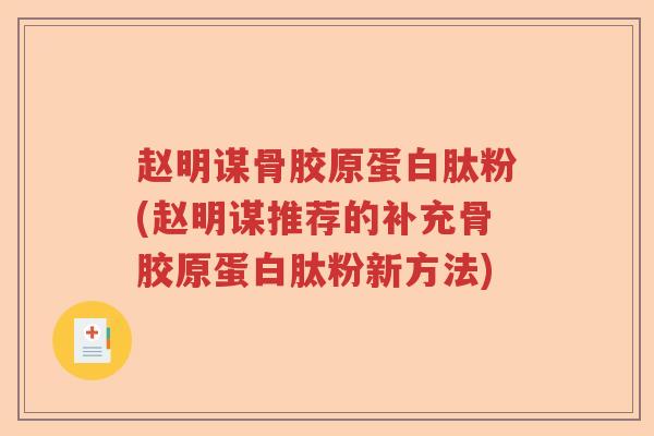 赵明谋骨胶原蛋白肽粉(赵明谋推荐的补充骨胶原蛋白肽粉新方法) 赵明谋骨胶原蛋白肽粉(赵明谋推荐的补充骨胶原蛋白肽粉新方法)