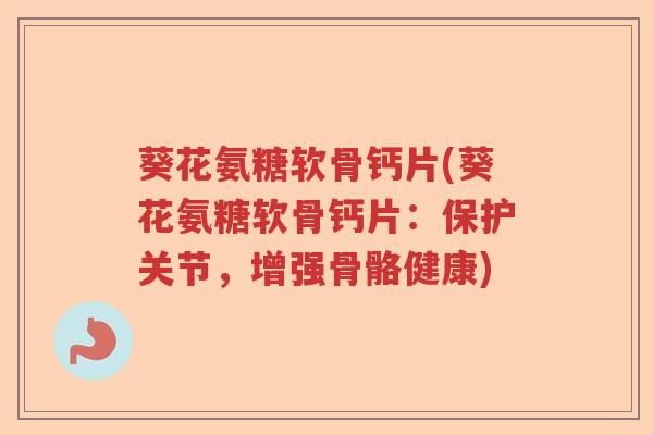 葵花氨糖软骨钙片(葵花氨糖软骨钙片：保护关节，增强骨骼健康)
