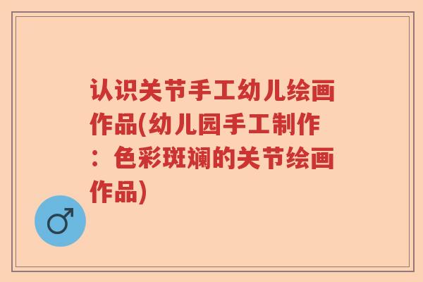 认识关节手工幼儿绘画作品(幼儿园手工制作:色彩斑斓的关节绘画作品) 认识关节手工幼儿绘画作品(幼儿园手工制作:色彩斑斓的关节绘画作品)