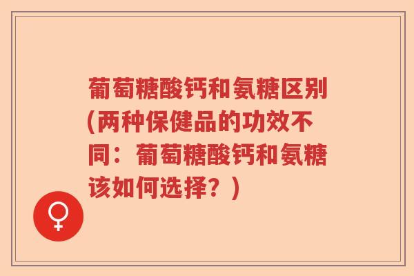 葡萄糖酸钙和氨糖区别(两种保健品的功效不同:葡萄糖酸钙和氨糖该如何选择?) 葡萄糖酸钙和氨糖区别(两种保健品的功效不同:葡萄糖酸钙和氨糖该如何选择?)