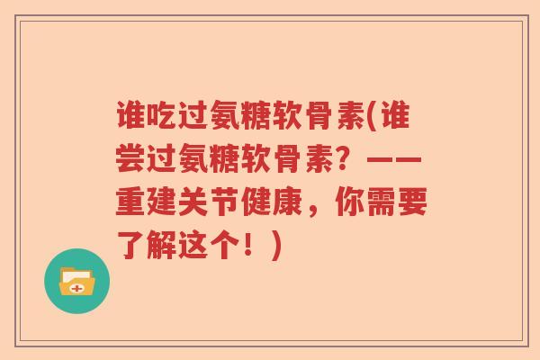 谁吃过氨糖软骨素(谁尝过氨糖软骨素?——重建关节健康,你需要了解这个!) 谁吃过氨糖软骨素(谁尝过氨糖软骨素?——重建关节健康,你需要了解这个!)