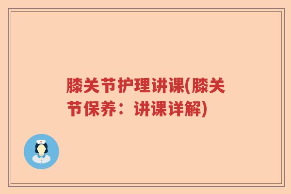 膝关节护理讲课(膝关节保养:讲课详解) 膝关节护理讲课(膝关节保养:讲课详解)
