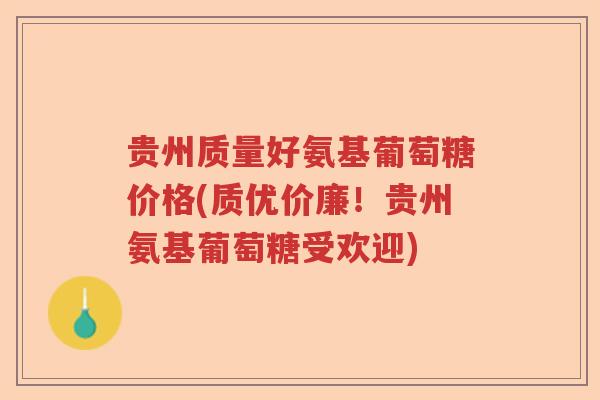 贵州质量好氨基葡萄糖价格(质优价廉!贵州氨基葡萄糖受欢迎) 贵州质量好氨基葡萄糖价格(质优价廉!贵州氨基葡萄糖受欢迎)