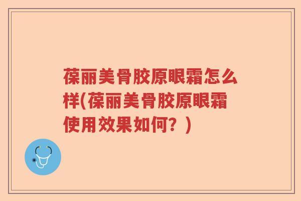 葆丽美骨胶原眼霜怎么样(葆丽美骨胶原眼霜使用效果如何?) 葆丽美骨胶原眼霜怎么样(葆丽美骨胶原眼霜使用效果如何?)