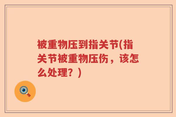 被重物压到指关节(指关节被重物压伤,该怎么处理?) 被重物压到指关节(指关节被重物压伤,该怎么处理?)