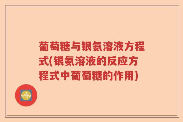 葡萄糖与银氨溶液方程式(银氨溶液的反应方程式中葡萄糖的作用) 葡萄糖与银氨溶液方程式(银氨溶液的反应方程式中葡萄糖的作用)