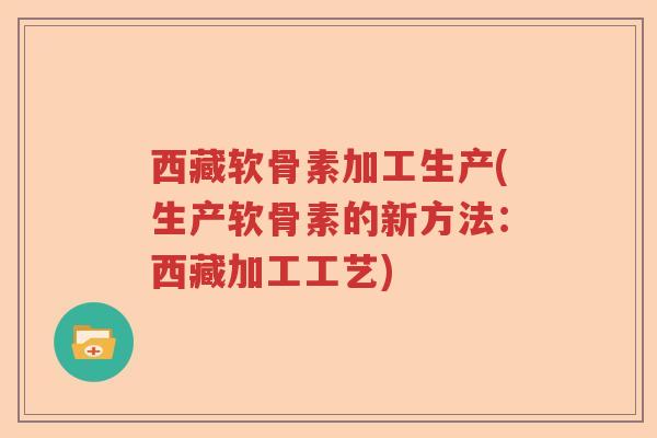 西藏软骨素加工生产(生产软骨素的新方法:西藏加工工艺) 西藏软骨素加工生产(生产软骨素的新方法:西藏加工工艺)