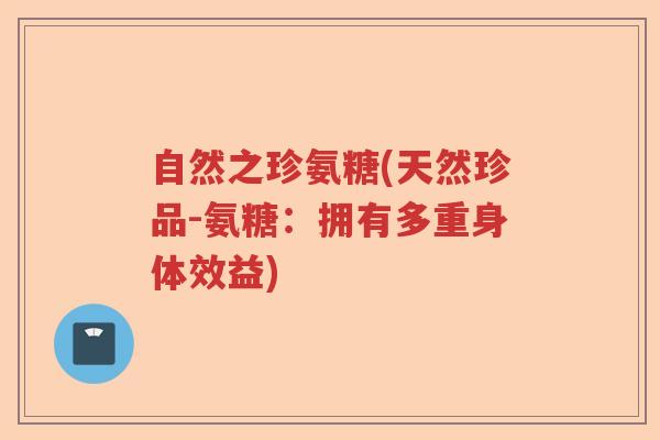自然之珍氨糖(天然珍品-氨糖:拥有多重身体效益) 自然之珍氨糖(天然珍品-氨糖:拥有多重身体效益)