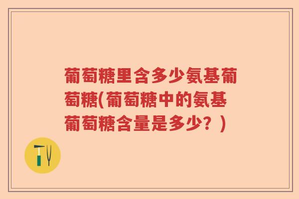 葡萄糖里含多少氨基葡萄糖(葡萄糖中的氨基葡萄糖含量是多少?) 葡萄糖里含多少氨基葡萄糖(葡萄糖中的氨基葡萄糖含量是多少?)