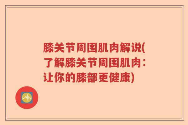 膝关节周围肌肉解说(了解膝关节周围肌肉:让你的膝部更健康) 膝关节周围肌肉解说(了解膝关节周围肌肉:让你的膝部更健康)