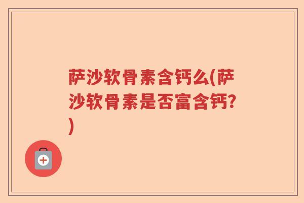萨沙软骨素含钙么(萨沙软骨素是否富含钙?) 萨沙软骨素含钙么(萨沙软骨素是否富含钙?)