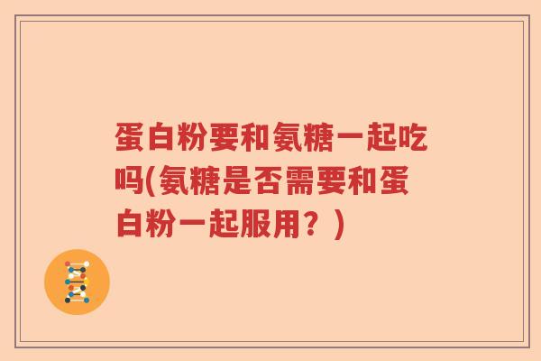 蛋白粉要和氨糖一起吃吗(氨糖是否需要和蛋白粉一起服用？)