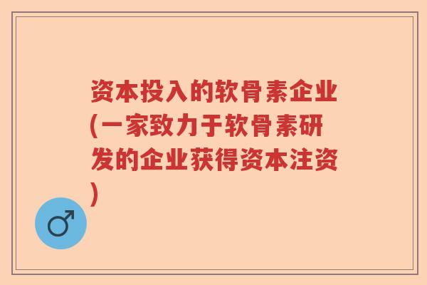 资本投入的软骨素企业(一家致力于软骨素研发的企业获得资本注资) 资本投入的软骨素企业(一家致力于软骨素研发的企业获得资本注资)