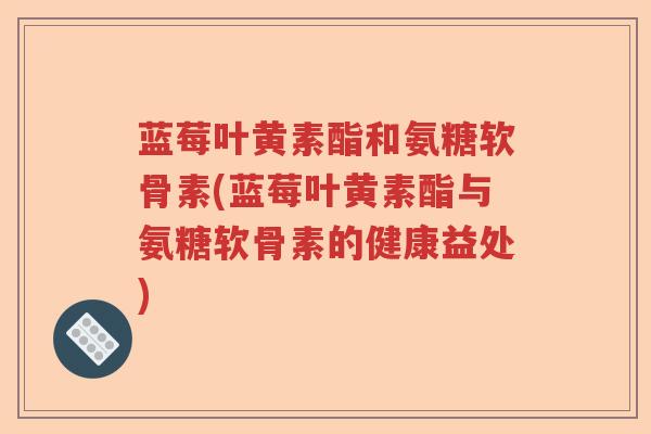 蓝莓叶黄素酯和氨糖软骨素(蓝莓叶黄素酯与氨糖软骨素的健康益处) 蓝莓叶黄素酯和氨糖软骨素(蓝莓叶黄素酯与氨糖软骨素的健康益处)