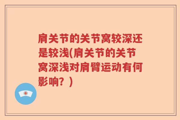肩关节的关节窝较深还是较浅(肩关节的关节窝深浅对肩臂运动有何影响?) 肩关节的关节窝较深还是较浅(肩关节的关节窝深浅对肩臂运动有何影响?)