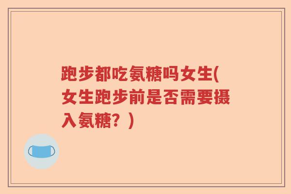 跑步都吃氨糖吗女生(女生跑步前是否需要摄入氨糖？)