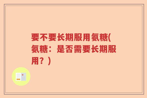 要不要长期服用氨糖(氨糖:是否需要长期服用?) 要不要长期服用氨糖(氨糖:是否需要长期服用?)