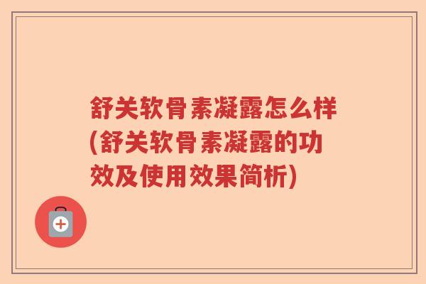 舒关软骨素凝露怎么样(舒关软骨素凝露的功效及使用效果简析)