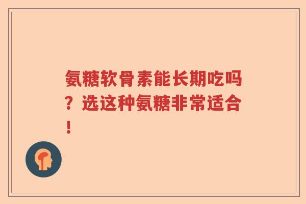 氨糖软骨素能长期吃吗？选这种氨糖非常适合！