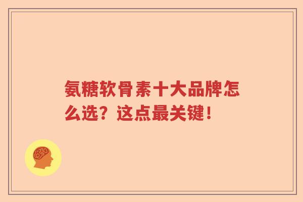 氨糖软骨素十大品牌怎么选？这点最关键！