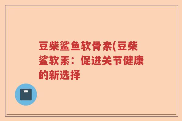 豆柴鲨鱼软骨素(豆柴鲨软素：促进关节健康的新选择