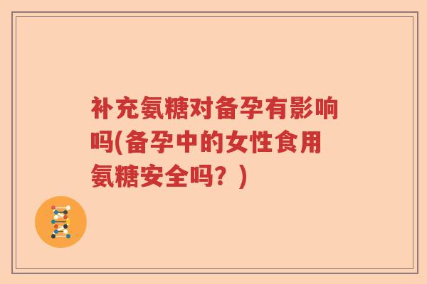补充氨糖对备孕有影响吗(备孕中的女性食用氨糖安全吗?) 补充氨糖对备孕有影响吗(备孕中的女性食用氨糖安全吗?)