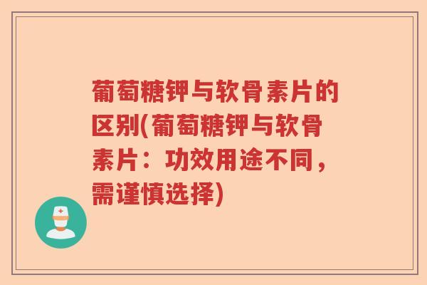 葡萄糖钾与软骨素片的区别(葡萄糖钾与软骨素片:功效用途不同,需谨慎选择) 葡萄糖钾与软骨素片的区别(葡萄糖钾与软骨素片:功效用途不同,需谨慎选择)
