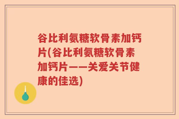 谷比利氨糖软骨素加钙片(谷比利氨糖软骨素加钙片——关爱关节健康的佳选) 谷比利氨糖软骨素加钙片(谷比利氨糖软骨素加钙片——关爱关节健康的佳选)