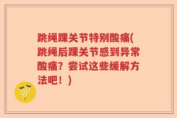 跳绳踝关节特别酸痛(跳绳后踝关节感到异常酸痛?尝试这些缓解方法吧!) 跳绳踝关节特别酸痛(跳绳后踝关节感到异常酸痛?尝试这些缓解方法吧!)