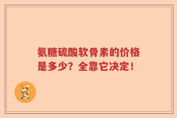 氨糖硫酸软骨素的价格是多少？全靠它决定！