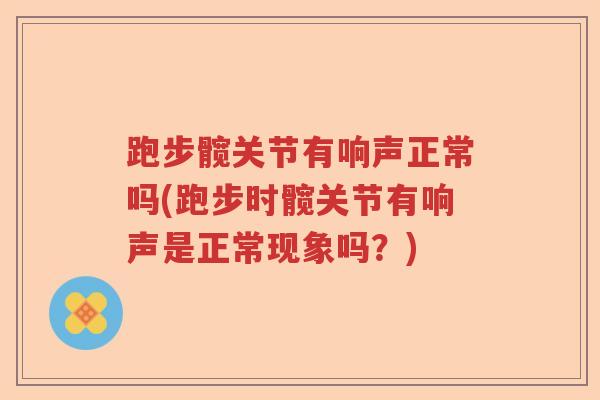 跑步髋关节有响声正常吗(跑步时髋关节有响声是正常现象吗？)