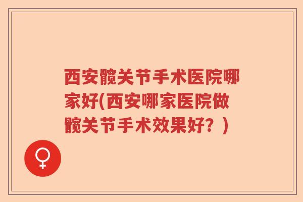西安髋关节手术医院哪家好(西安哪家医院做髋关节手术效果好?) 西安髋关节手术医院哪家好(西安哪家医院做髋关节手术效果好?)