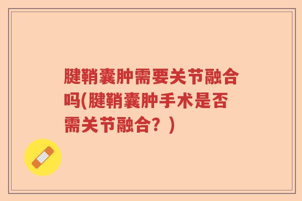腱鞘囊肿需要关节融合吗(腱鞘囊肿手术是否需关节融合？)