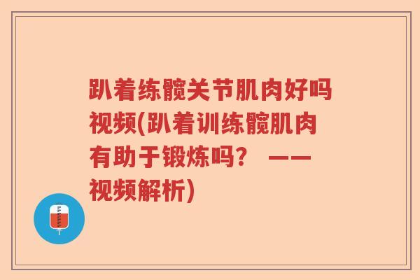 趴着练髋关节肌肉好吗视频(趴着训练髋肌肉有助于锻炼吗? ——视频解析) 趴着练髋关节肌肉好吗视频(趴着训练髋肌肉有助于锻炼吗? ——视频解析)