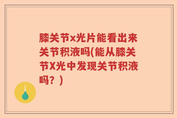 膝关节x光片能看出来关节积液吗(能从膝关节X光中发现关节积液吗?) 膝关节x光片能看出来关节积液吗(能从膝关节X光中发现关节积液吗?)