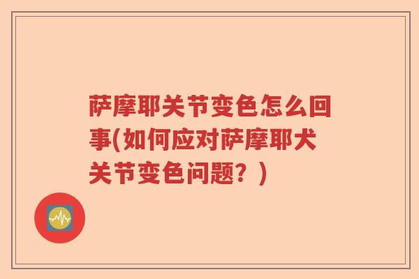 萨摩耶关节变色怎么回事(如何应对萨摩耶犬关节变色问题?) 萨摩耶关节变色怎么回事(如何应对萨摩耶犬关节变色问题?)