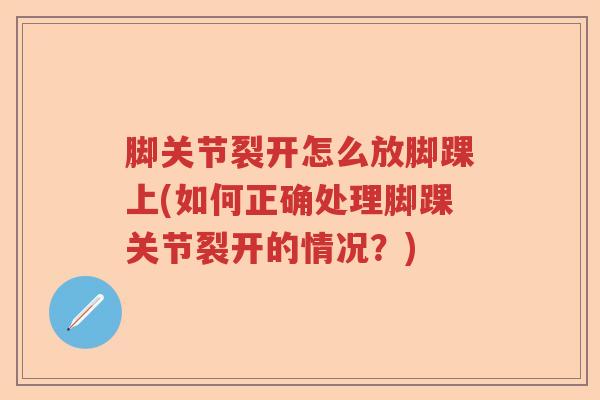 脚关节裂开怎么放脚踝上(如何正确处理脚踝关节裂开的情况？)