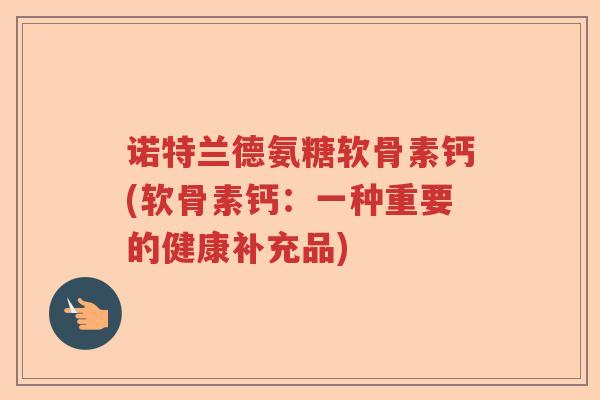 诺特兰德氨糖软骨素钙(软骨素钙：一种重要的健康补充品)