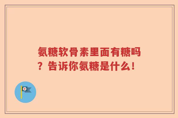 氨糖软骨素里面有糖吗？告诉你氨糖是什么！
