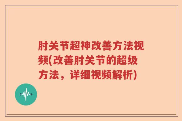 肘关节超神改善方法视频(改善肘关节的超级方法,详细视频解析) 肘关节超神改善方法视频(改善肘关节的超级方法,详细视频解析)