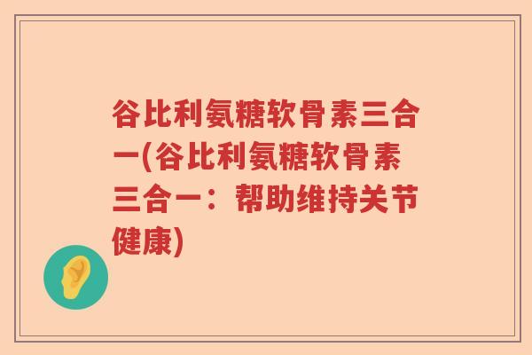 谷比利氨糖软骨素三合一(谷比利氨糖软骨素三合一:帮助维持关节健康) 谷比利氨糖软骨素三合一(谷比利氨糖软骨素三合一:帮助维持关节健康)