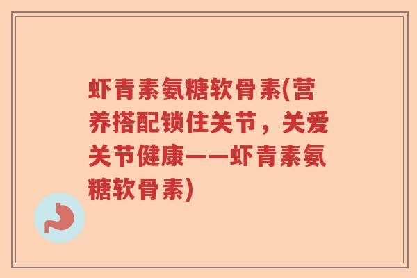 虾青素氨糖软骨素(营养搭配锁住关节,关爱关节健康——虾青素氨糖软骨素) 虾青素氨糖软骨素(营养搭配锁住关节,关爱关节健康——虾青素氨糖软骨素)