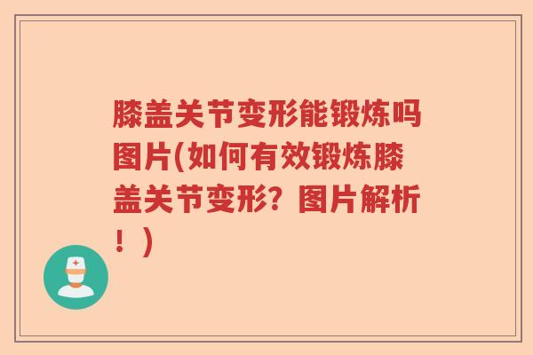 膝盖关节变形能锻炼吗图片(如何有效锻炼膝盖关节变形?图片解析!) 膝盖关节变形能锻炼吗图片(如何有效锻炼膝盖关节变形?图片解析!)