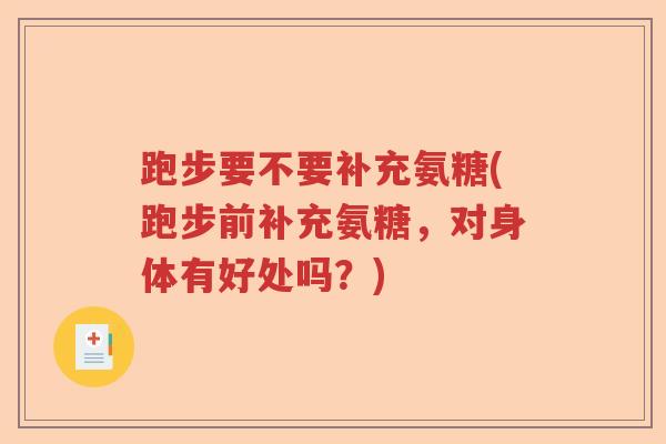 跑步要不要补充氨糖(跑步前补充氨糖，对身体有好处吗？)