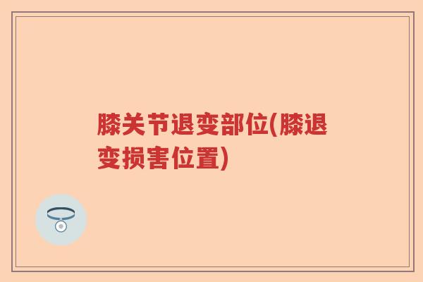 膝关节退变部位(膝退变损害位置) 膝关节退变部位(膝退变损害位置)