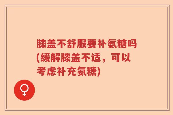膝盖不舒服要补氨糖吗(缓解膝盖不适，可以考虑补充氨糖)