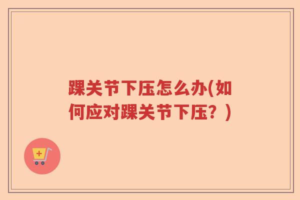 踝关节下压怎么办(如何应对踝关节下压?) 踝关节下压怎么办(如何应对踝关节下压?)