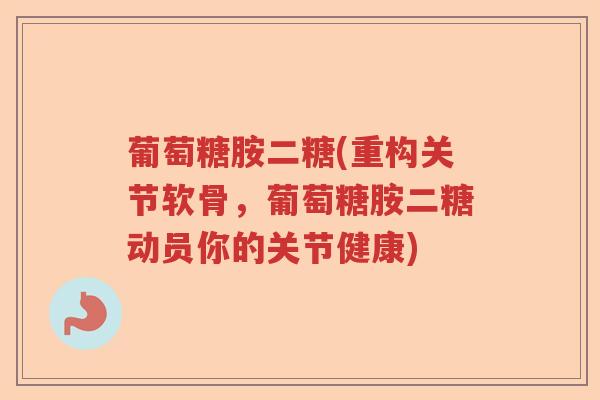 葡萄糖胺二糖(重构关节软骨,葡萄糖胺二糖动员你的关节健康) 葡萄糖胺二糖(重构关节软骨,葡萄糖胺二糖动员你的关节健康)