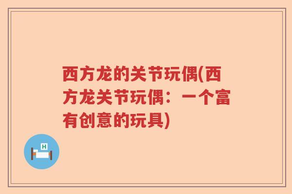 西方龙的关节玩偶(西方龙关节玩偶:一个富有创意的玩具) 西方龙的关节玩偶(西方龙关节玩偶:一个富有创意的玩具)