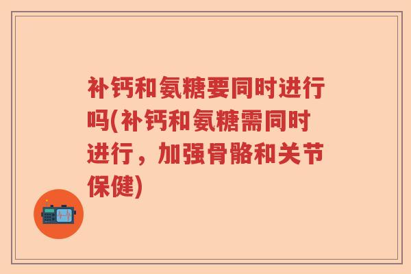 补钙和氨糖要同时进行吗(补钙和氨糖需同时进行,加强骨骼和关节保健) 补钙和氨糖要同时进行吗(补钙和氨糖需同时进行,加强骨骼和关节保健)